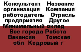 Консультант › Название организации ­ Компания-работодатель › Отрасль предприятия ­ Другое › Минимальный оклад ­ 1 - Все города Работа » Вакансии   . Томская обл.,Кедровый г.